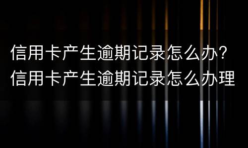 信用卡产生逾期记录怎么办? 信用卡产生逾期记录怎么办理