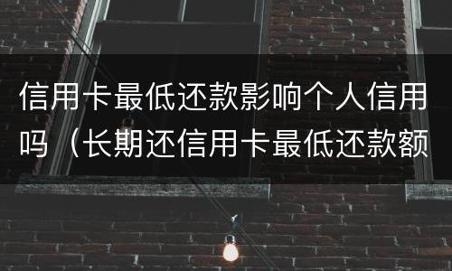 信用卡最低还款影响个人信用吗（长期还信用卡最低还款额会有影响吗）