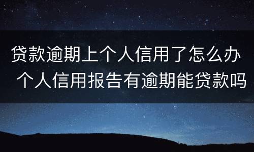 贷款逾期上个人信用了怎么办 个人信用报告有逾期能贷款吗