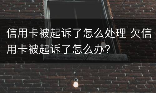 信用卡被起诉了怎么处理 欠信用卡被起诉了怎么办?