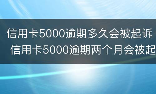 信用卡5000逾期多久会被起诉 信用卡5000逾期两个月会被起诉吗