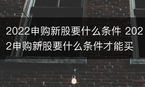 2022申购新股要什么条件 2022申购新股要什么条件才能买