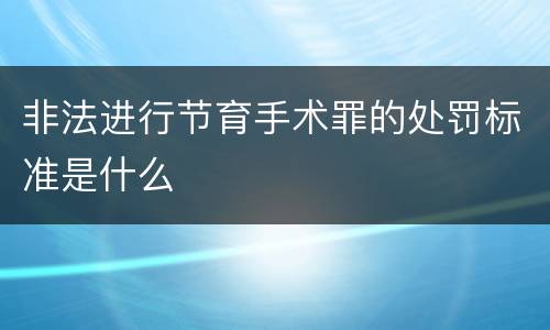 非法进行节育手术罪的处罚标准是什么