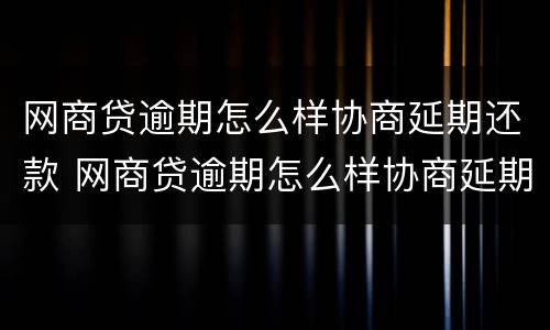 网商贷逾期怎么样协商延期还款 网商贷逾期怎么样协商延期还款呢