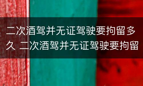 二次酒驾并无证驾驶要拘留多久 二次酒驾并无证驾驶要拘留多久才能释放