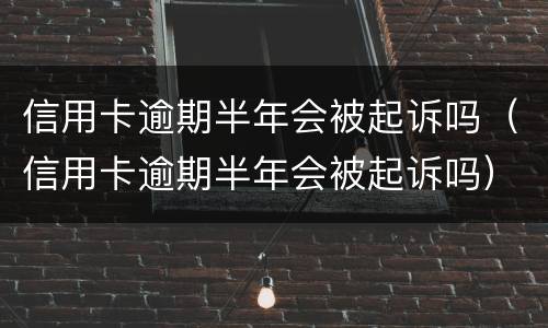 信用卡逾期半年会被起诉吗（信用卡逾期半年会被起诉吗）