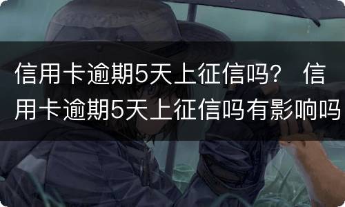 信用卡逾期5天上征信吗？ 信用卡逾期5天上征信吗有影响吗