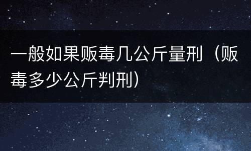 一般如果贩毒几公斤量刑（贩毒多少公斤判刑）