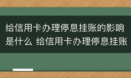 给信用卡办理停息挂账的影响是什么 给信用卡办理停息挂账的影响是什么