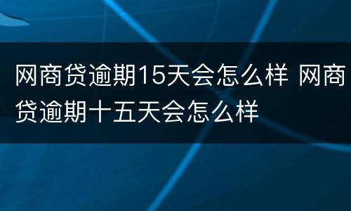 网商贷逾期15天会怎么样 网商贷逾期十五天会怎么样