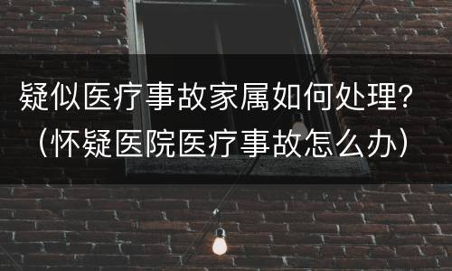 疑似医疗事故家属如何处理？（怀疑医院医疗事故怎么办）