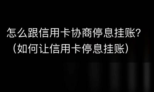 怎么跟信用卡协商停息挂账？（如何让信用卡停息挂账）