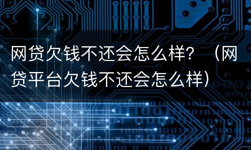 网贷欠钱不还会怎么样？（网贷平台欠钱不还会怎么样）