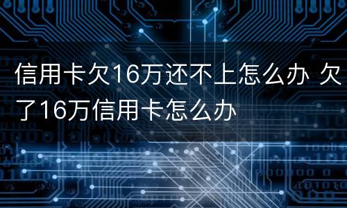 信用卡欠16万还不上怎么办 欠了16万信用卡怎么办