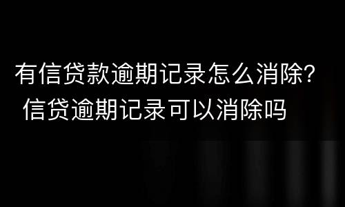 有信贷款逾期记录怎么消除？ 信贷逾期记录可以消除吗