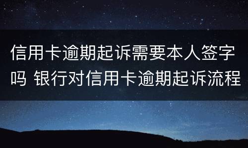信用卡逾期起诉需要本人签字吗 银行对信用卡逾期起诉流程