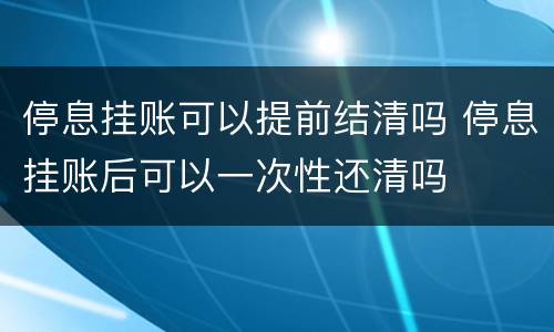 停息挂账可以提前结清吗 停息挂账后可以一次性还清吗