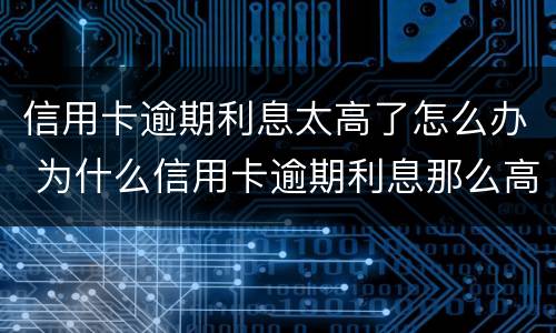 信用卡逾期利息太高了怎么办 为什么信用卡逾期利息那么高