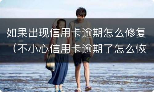 如果出现信用卡逾期怎么修复（不小心信用卡逾期了怎么恢复）