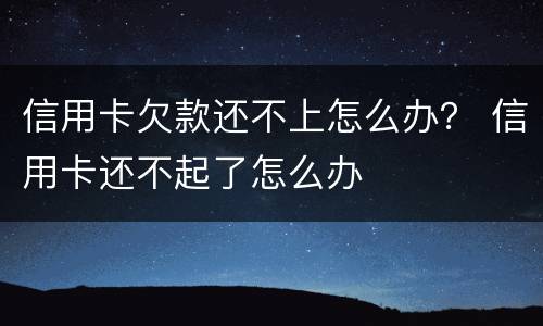 信用卡欠款还不上怎么办？ 信用卡还不起了怎么办