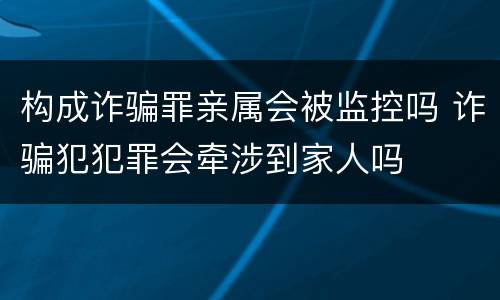 构成诈骗罪亲属会被监控吗 诈骗犯犯罪会牵涉到家人吗