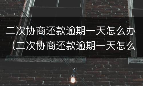 二次协商还款逾期一天怎么办（二次协商还款逾期一天怎么办啊）