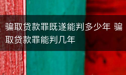 骗取贷款罪既遂能判多少年 骗取贷款罪能判几年