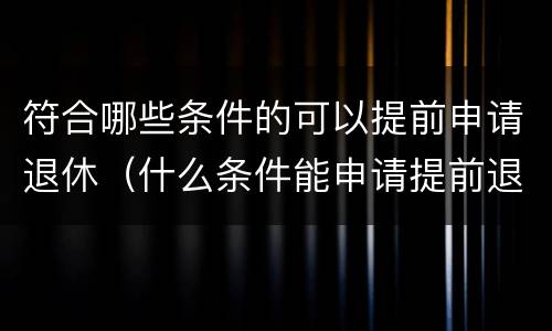 符合哪些条件的可以提前申请退休（什么条件能申请提前退休）