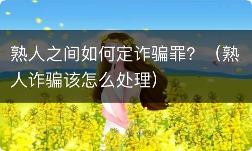 熟人之间如何定诈骗罪？（熟人诈骗该怎么处理）