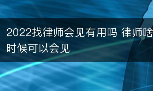 2022找律师会见有用吗 律师啥时候可以会见