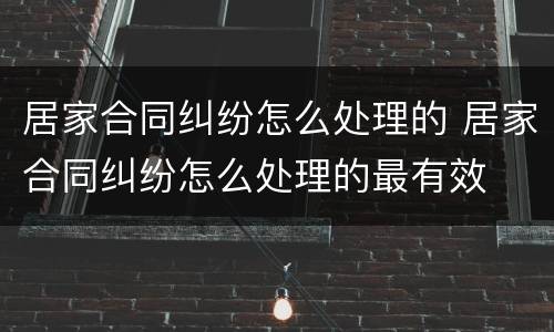 居家合同纠纷怎么处理的 居家合同纠纷怎么处理的最有效
