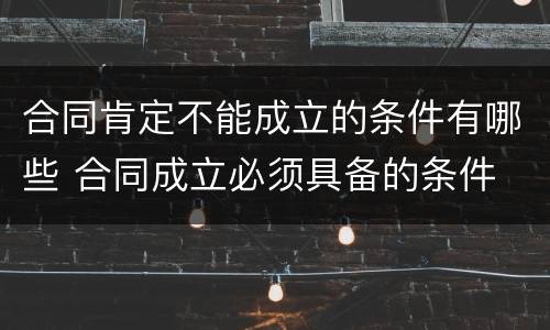 合同肯定不能成立的条件有哪些 合同成立必须具备的条件