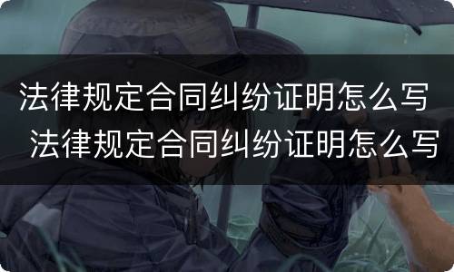 法律规定合同纠纷证明怎么写 法律规定合同纠纷证明怎么写才有效