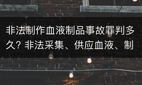 非法制作血液制品事故罪判多久? 非法采集、供应血液、制作、供应血液制品罪