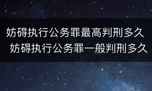 妨碍执行公务罪最高判刑多久 妨碍执行公务罪一般判刑多久