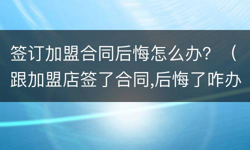 签订加盟合同后悔怎么办？（跟加盟店签了合同,后悔了咋办）