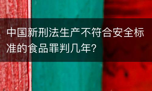 中国新刑法生产不符合安全标准的食品罪判几年？