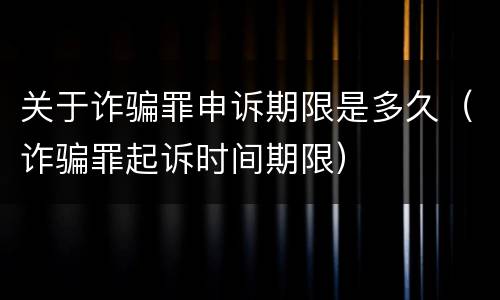 关于诈骗罪申诉期限是多久（诈骗罪起诉时间期限）