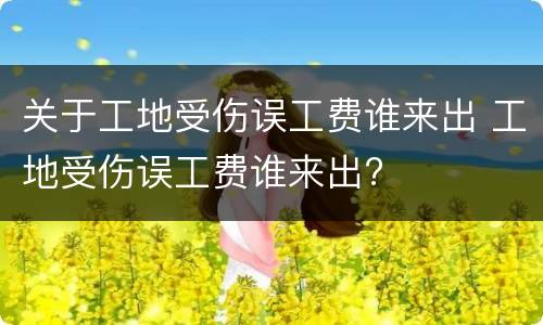 关于工地受伤误工费谁来出 工地受伤误工费谁来出?