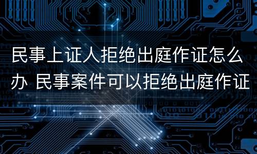 民事上证人拒绝出庭作证怎么办 民事案件可以拒绝出庭作证吗