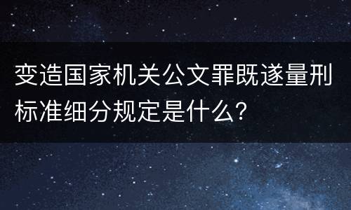 变造国家机关公文罪既遂量刑标准细分规定是什么？