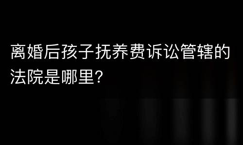 离婚后孩子抚养费诉讼管辖的法院是哪里？