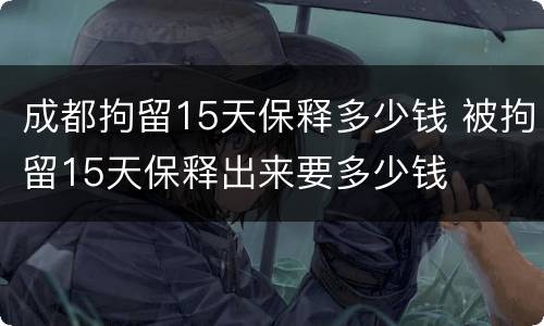 成都拘留15天保释多少钱 被拘留15天保释出来要多少钱