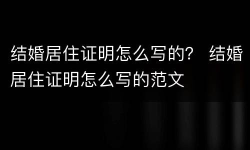 结婚居住证明怎么写的？ 结婚居住证明怎么写的范文