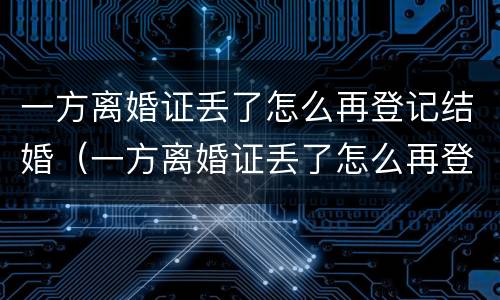 一方离婚证丢了怎么再登记结婚（一方离婚证丢了怎么再登记结婚呢）