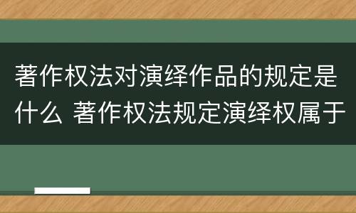 著作权法对演绎作品的规定是什么 著作权法规定演绎权属于