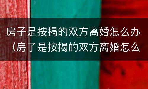 房子是按揭的双方离婚怎么办（房子是按揭的双方离婚怎么办手续）