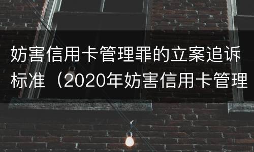 妨害信用卡管理罪的立案追诉标准（2020年妨害信用卡管理罪案例）