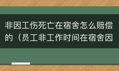 非因工伤死亡在宿舍怎么赔偿的（员工非工作时间在宿舍因自身原因造成身亡）