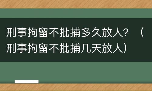 刑事拘留不批捕多久放人？（刑事拘留不批捕几天放人）